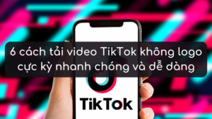 6 cách tải video TikTok không logo cực kỳ nhanh chóng và dễ dàng