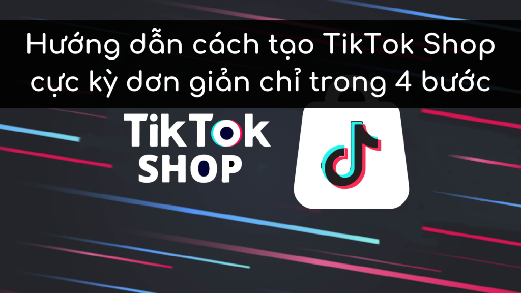 Hướng dẫn cách tạo TikTok Shop cực kỳ dơn giản chỉ trong 4 bước