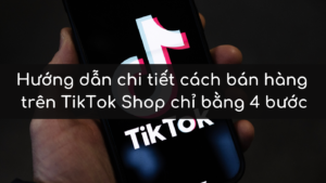 Hướng dẫn chi tiết cách bán hàng trên TikTok Shop chỉ bằng 4 bước
